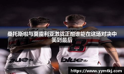 桑托斯啦与莫雷利亚激战正酣谁能在这场对决中笑到最后